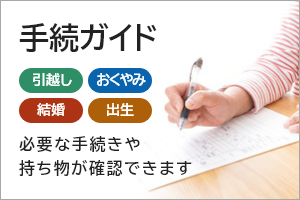 手続ガイド　引越し、おくやみ、結婚、出生　必要な手続きや持ち物が確認できます