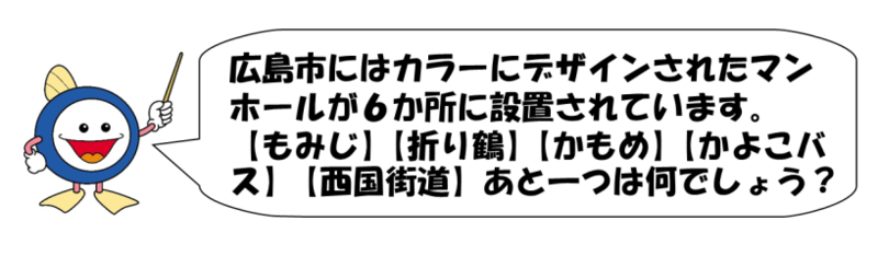 広島市にはカラーにデザインされたマンホールが6か所に設置されています。【もみじ】【折り鶴】【かもめ】【かよこバス】【西国街道】あと一つは何でしょう?