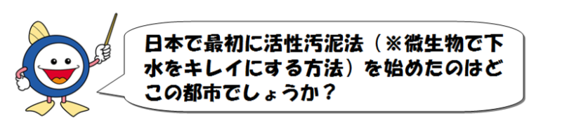 日本で最初に活性汚泥法(※微生物で下水をキレイにする方法)を始めたのはどこの都市でしょうか?