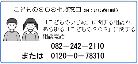 いじめ110番 こどものいじめに関する相談や、あらゆるこどものSOSに関する相談電話 0120-0-78310 または 082-242-2100