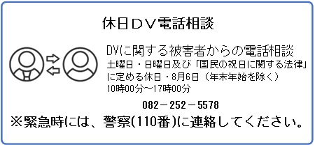 DV休日DV電話相談 DVに関する被害者からの電話相談 082-252-5578 緊急時には、警察(110番)に連絡してください。