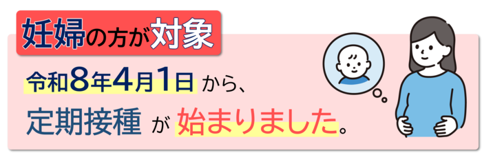 妊婦の方が対象　令和8年4月1日から、RSウイルス母子免疫ワクチンの定期接種が始まりました。