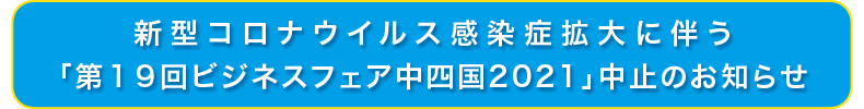 新型コロナウイルス感染症拡大に伴う「第１９回ビジネスフェア中四国2021」中止のお知らせ