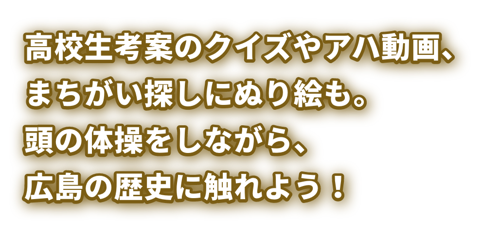 高校生考案のクイズやアハ動画、まちがい探しにぬり絵も。頭の体操をしながら、広島の歴史に触れよう！