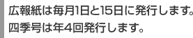 広報紙は毎月1日と15日に発行します。四季号は年4回発行します。